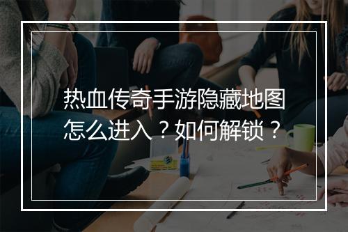 热血传奇手游隐藏地图怎么进入？如何解锁？