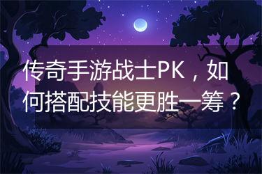 传奇手游战士PK，如何搭配技能更胜一筹？