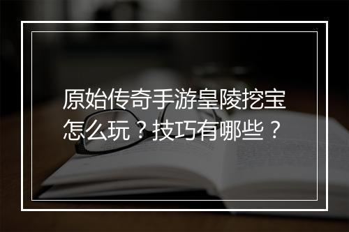 原始传奇手游皇陵挖宝怎么玩？技巧有哪些？