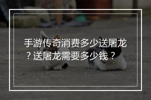 手游传奇消费多少送屠龙?送屠龙需要多少钱?