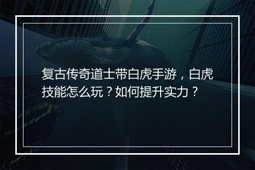 复古传奇道士带白虎手游，白虎技能怎么玩？如何提升实力？