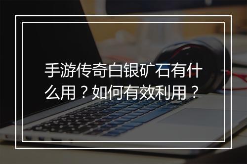 手游传奇白银矿石有什么用？如何有效利用？
