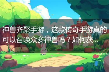 神兽齐聚手游，这款传奇手游真的可以召唤众多神兽吗？如何获得？