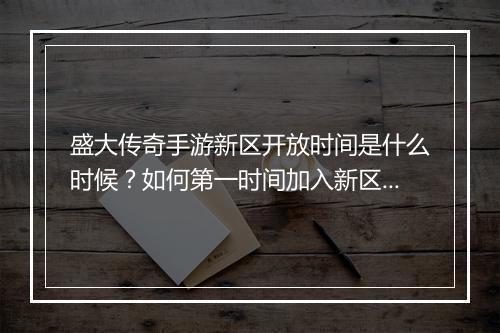 盛大传奇手游新区开放时间是什么时候？如何第一时间加入新区？