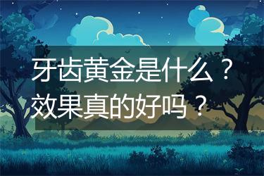 牙齿黄金是什么？效果真的好吗？