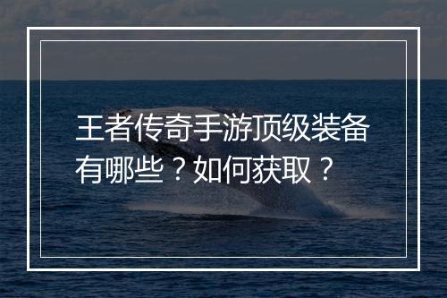 王者传奇手游顶级装备有哪些？如何获取？