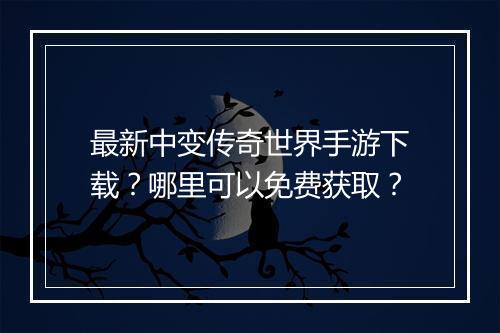 最新中变传奇世界手游下载？哪里可以免费获取？