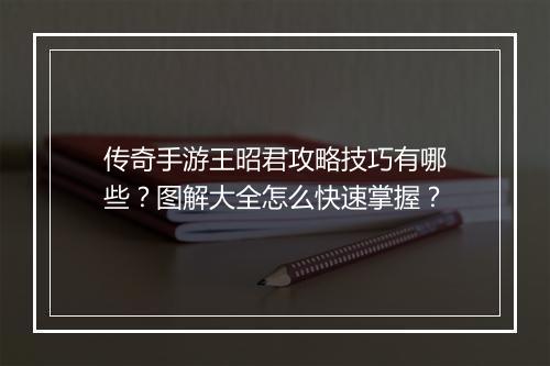 传奇手游王昭君攻略技巧有哪些？图解大全怎么快速掌握？