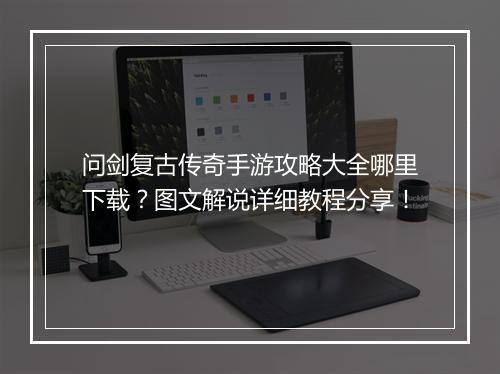 问剑复古传奇手游攻略大全哪里下载？图文解说详细教程分享！