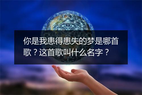 你是我患得患失的梦是哪首歌？这首歌叫什么名字？
