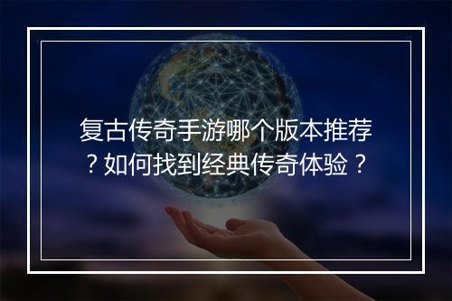 复古传奇手游哪个版本推荐？如何找到经典传奇体验？