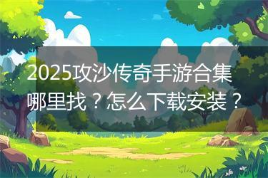 2025攻沙传奇手游合集哪里找？怎么下载安装？