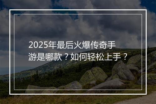 2025年最后火爆传奇手游是哪款？如何轻松上手？