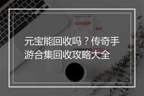 元宝能回收吗？传奇手游合集回收攻略大全