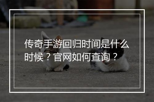 传奇手游回归时间是什么时候？官网如何查询？