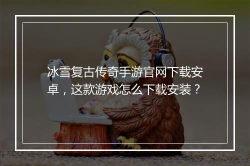 冰雪复古传奇手游官网下载安卓，这款游戏怎么下载安装？
