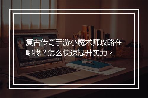 复古传奇手游小魔术师攻略在哪找？怎么快速提升实力？