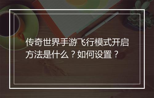 传奇世界手游飞行模式开启方法是什么？如何设置？
