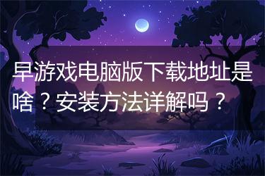 早游戏电脑版下载地址是啥？安装方法详解吗？