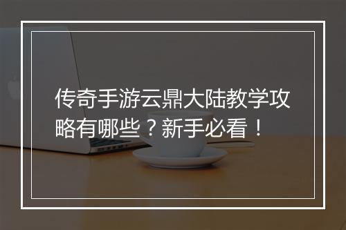 传奇手游云鼎大陆教学攻略有哪些？新手必看！