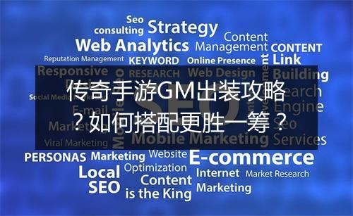 传奇手游GM出装攻略？如何搭配更胜一筹？