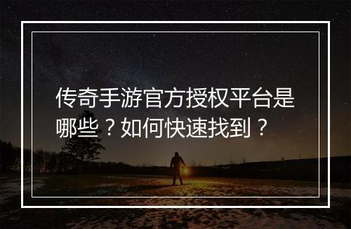 传奇手游官方授权平台是哪些？如何快速找到？