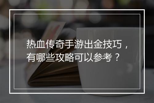 热血传奇手游出金技巧，有哪些攻略可以参考？