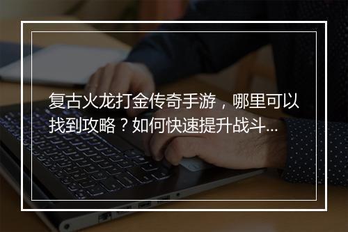 复古火龙打金传奇手游，哪里可以找到攻略？如何快速提升战斗力？
