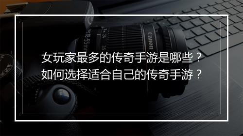 女玩家最多的传奇手游是哪些？如何选择适合自己的传奇手游？