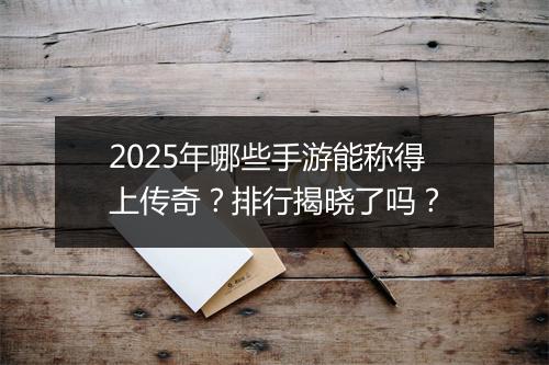 2025年哪些手游能称得上传奇？排行揭晓了吗？