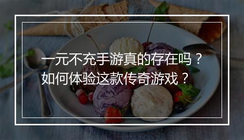 一元不充手游真的存在吗？如何体验这款传奇游戏？