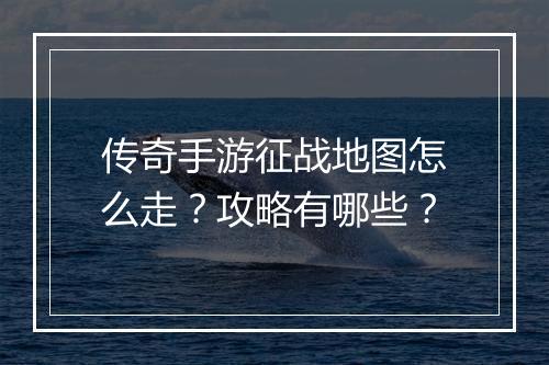 传奇手游征战地图怎么走？攻略有哪些？