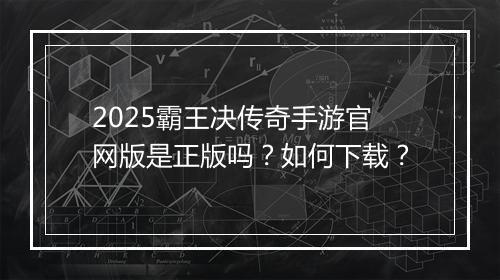 2025霸王决传奇手游官网版是正版吗？如何下载？
