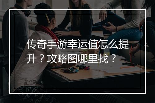 传奇手游幸运值怎么提升？攻略图哪里找？