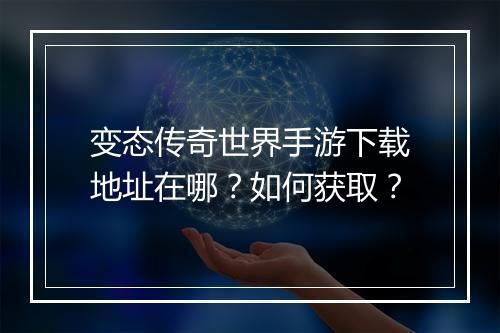 变态传奇世界手游下载地址在哪？如何获取？