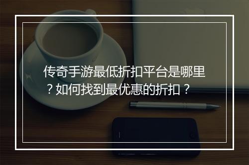 传奇手游最低折扣平台是哪里？如何找到最优惠的折扣？