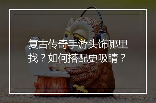 复古传奇手游头饰哪里找？如何搭配更吸睛？