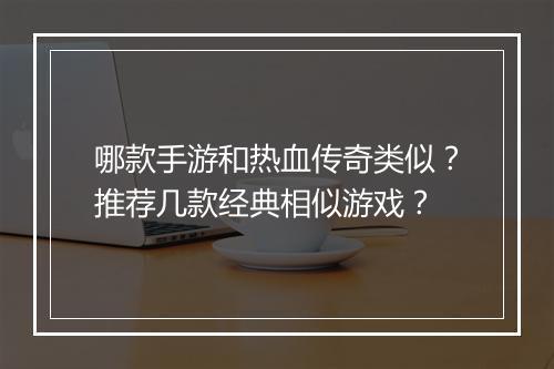 哪款手游和热血传奇类似？推荐几款经典相似游戏？