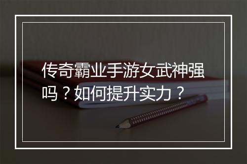 传奇霸业手游女武神强吗？如何提升实力？