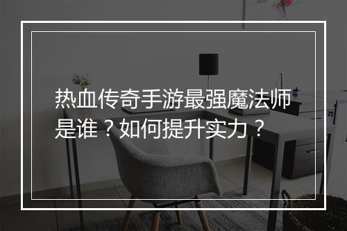 热血传奇手游最强魔法师是谁？如何提升实力？