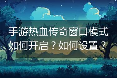 手游热血传奇窗口模式如何开启？如何设置？