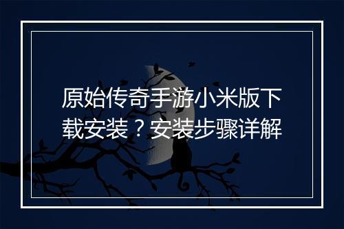 原始传奇手游小米版下载安装？安装步骤详解