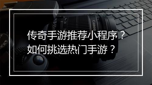 传奇手游推荐小程序？如何挑选热门手游？