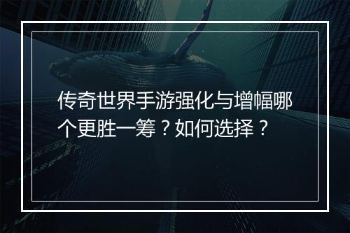 传奇世界手游强化与增幅哪个更胜一筹？如何选择？