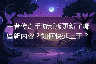 王者传奇手游新版更新了哪些新内容？如何快速上手？