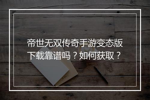 帝世无双传奇手游变态版下载靠谱吗？如何获取？