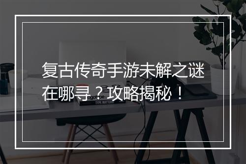 复古传奇手游未解之谜在哪寻？攻略揭秘！