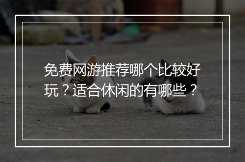 免费网游推荐哪个比较好玩？适合休闲的有哪些？