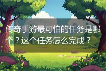传奇手游最可怕的任务是哪个？这个任务怎么完成？