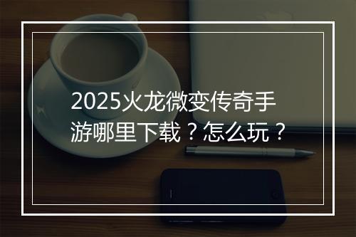 2025火龙微变传奇手游哪里下载？怎么玩？